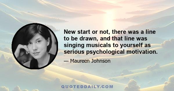 New start or not, there was a line to be drawn, and that line was singing musicals to yourself as serious psychological motivation.