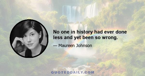 No one in history had ever done less and yet been so wrong.