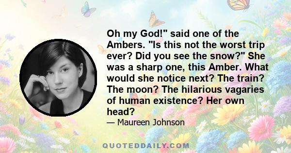 Oh my God! said one of the Ambers. Is this not the worst trip ever? Did you see the snow? She was a sharp one, this Amber. What would she notice next? The train? The moon? The hilarious vagaries of human existence? Her