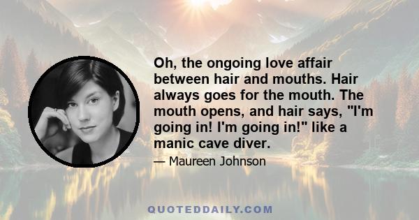 Oh, the ongoing love affair between hair and mouths. Hair always goes for the mouth. The mouth opens, and hair says, I'm going in! I'm going in! like a manic cave diver.