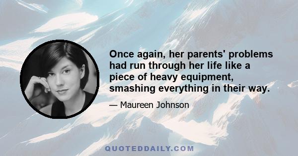 Once again, her parents' problems had run through her life like a piece of heavy equipment, smashing everything in their way.