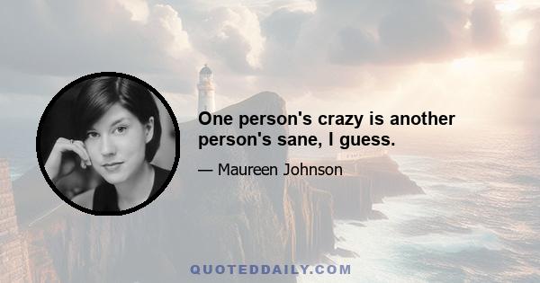 One person's crazy is another person's sane, I guess.