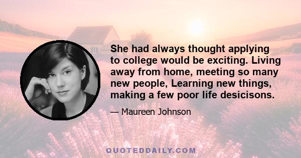 She had always thought applying to college would be exciting. Living away from home, meeting so many new people, Learning new things, making a few poor life desicisons.