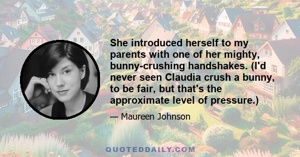 She introduced herself to my parents with one of her mighty, bunny-crushing handshakes. (I'd never seen Claudia crush a bunny, to be fair, but that's the approximate level of pressure.)