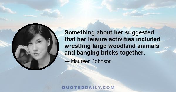 Something about her suggested that her leisure activities included wrestling large woodland animals and banging bricks together.