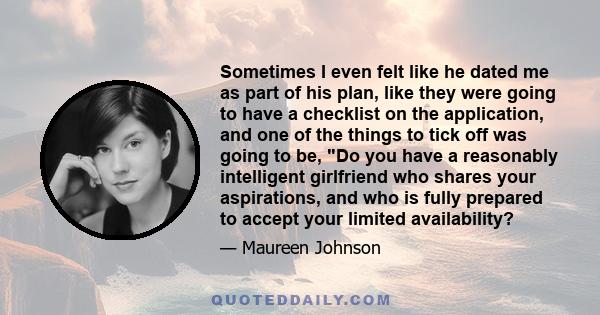 Sometimes I even felt like he dated me as part of his plan, like they were going to have a checklist on the application, and one of the things to tick off was going to be, Do you have a reasonably intelligent girlfriend 