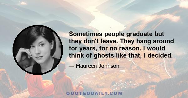 Sometimes people graduate but they don't leave. They hang around for years, for no reason. I would think of ghosts like that, I decided.