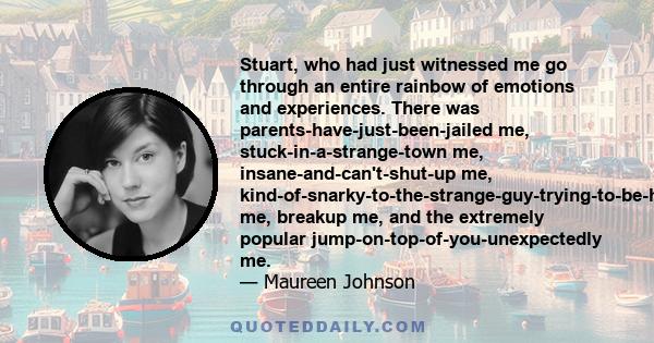 Stuart, who had just witnessed me go through an entire rainbow of emotions and experiences. There was parents-have-just-been-jailed me, stuck-in-a-strange-town me, insane-and-can't-shut-up me,