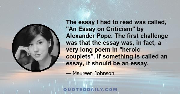 The essay I had to read was called, An Essay on Criticism by Alexander Pope. The first challenge was that the essay was, in fact, a very long poem in heroic couplets. If something is called an essay, it should be an