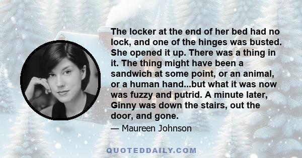 The locker at the end of her bed had no lock, and one of the hinges was busted. She opened it up. There was a thing in it. The thing might have been a sandwich at some point, or an animal, or a human hand...but what it