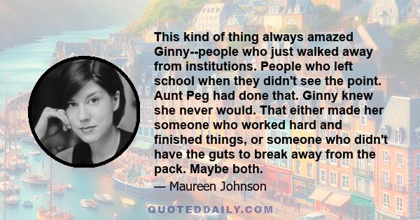 This kind of thing always amazed Ginny--people who just walked away from institutions. People who left school when they didn't see the point. Aunt Peg had done that. Ginny knew she never would. That either made her