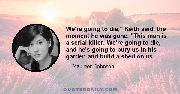 We're going to die, Keith said, the moment he was gone. This man is a serial killer. We're going to die, and he's going to bury us in his garden and build a shed on us.