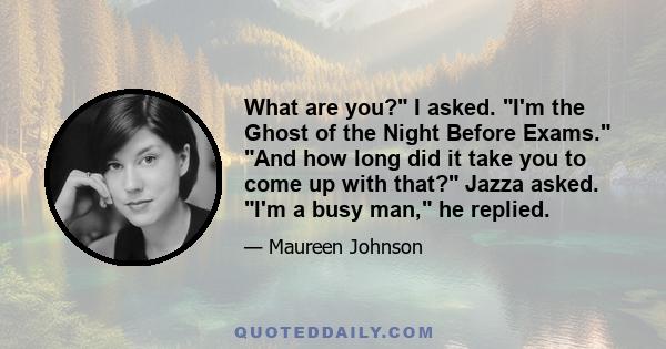 What are you? I asked. I'm the Ghost of the Night Before Exams. And how long did it take you to come up with that? Jazza asked. I'm a busy man, he replied.