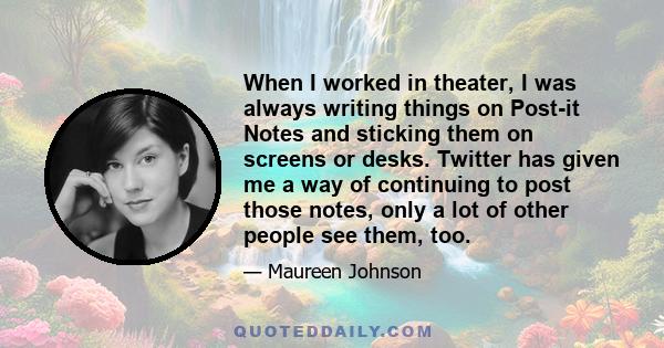 When I worked in theater, I was always writing things on Post-it Notes and sticking them on screens or desks. Twitter has given me a way of continuing to post those notes, only a lot of other people see them, too.