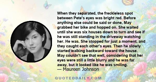 When they separated, the freckleless spot between Pete's eyes was bright red. Before anything else could be said or done, May grabbed her bike and hopped on. She waited until she was six houses down to turn and see if