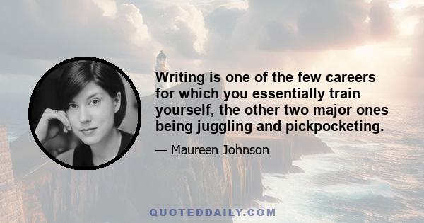 Writing is one of the few careers for which you essentially train yourself, the other two major ones being juggling and pickpocketing.