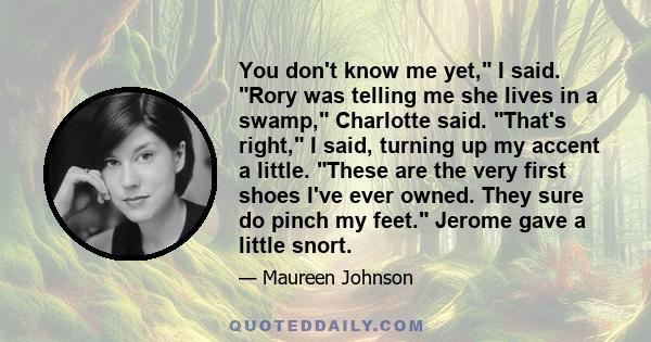 You don't know me yet, I said. Rory was telling me she lives in a swamp, Charlotte said. That's right, I said, turning up my accent a little. These are the very first shoes I've ever owned. They sure do pinch my feet.