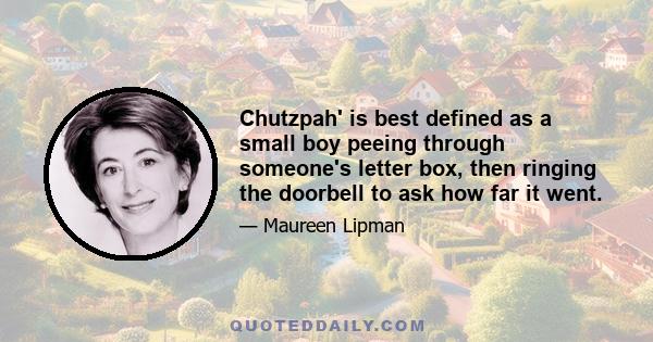 Chutzpah' is best defined as a small boy peeing through someone's letter box, then ringing the doorbell to ask how far it went.