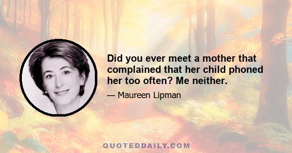 Did you ever meet a mother that complained that her child phoned her too often? Me neither.