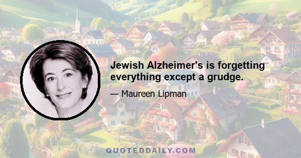 Jewish Alzheimer's is forgetting everything except a grudge.