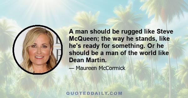 A man should be rugged like Steve McQueen; the way he stands, like he's ready for something. Or he should be a man of the world like Dean Martin.