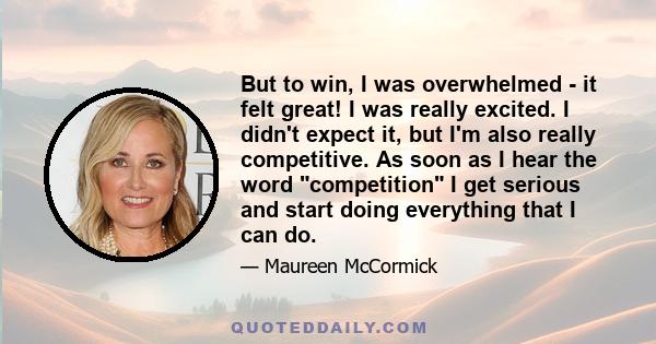 But to win, I was overwhelmed - it felt great! I was really excited. I didn't expect it, but I'm also really competitive. As soon as I hear the word competition I get serious and start doing everything that I can do.