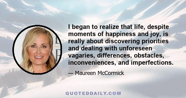 I began to realize that life, despite moments of happiness and joy, is really about discovering priorities and dealing with unforeseen vagaries, differences, obstacles, inconveniences, and imperfections.