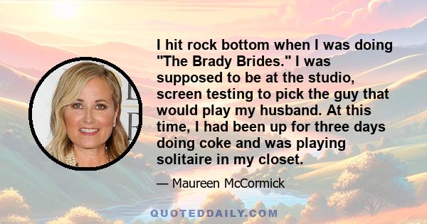 I hit rock bottom when I was doing The Brady Brides. I was supposed to be at the studio, screen testing to pick the guy that would play my husband. At this time, I had been up for three days doing coke and was playing