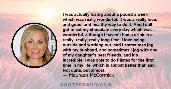 I was actually losing about a pound a week which was really wonderful. It was a really nice, and good, and healthy way to do it. And I still got to eat my chocolate every day which was wonderful, although I haven't had