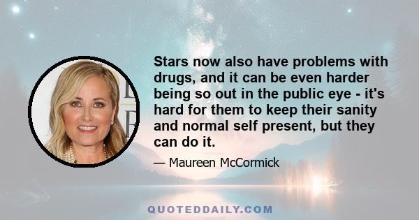 Stars now also have problems with drugs, and it can be even harder being so out in the public eye - it's hard for them to keep their sanity and normal self present, but they can do it.