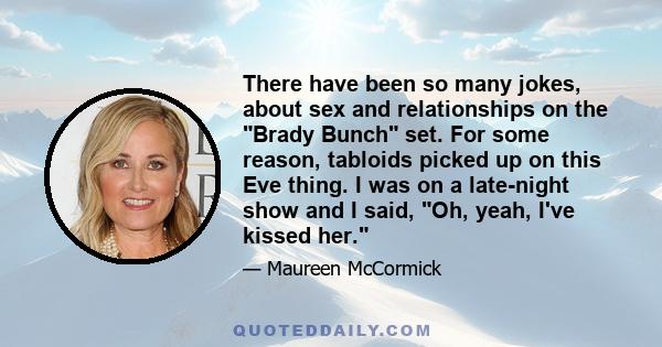 There have been so many jokes, about sex and relationships on the Brady Bunch set. For some reason, tabloids picked up on this Eve thing. I was on a late-night show and I said, Oh, yeah, I've kissed her.