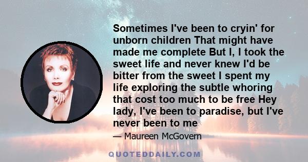 Sometimes I've been to cryin' for unborn children That might have made me complete But I, I took the sweet life and never knew I'd be bitter from the sweet I spent my life exploring the subtle whoring that cost too much 