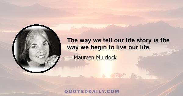 The way we tell our life story is the way we begin to live our life.