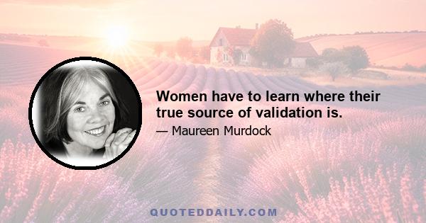 Women have to learn where their true source of validation is.