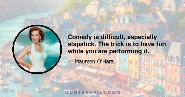 Comedy is difficult, especially slapstick. The trick is to have fun while you are performing it.