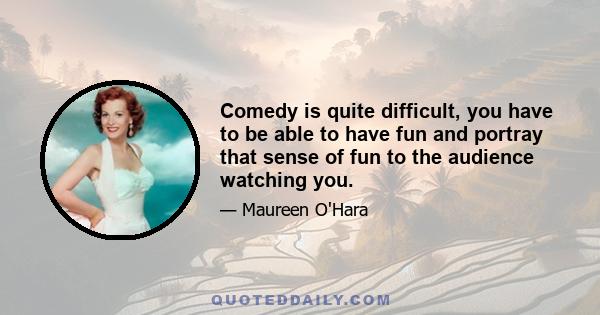 Comedy is quite difficult, you have to be able to have fun and portray that sense of fun to the audience watching you.