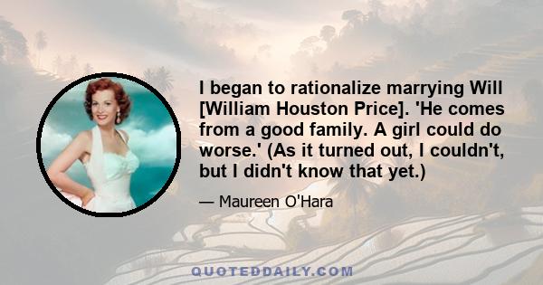 I began to rationalize marrying Will [William Houston Price]. 'He comes from a good family. A girl could do worse.' (As it turned out, I couldn't, but I didn't know that yet.)