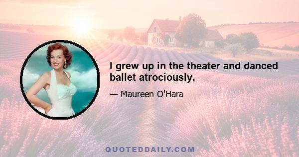 I grew up in the theater and danced ballet atrociously.