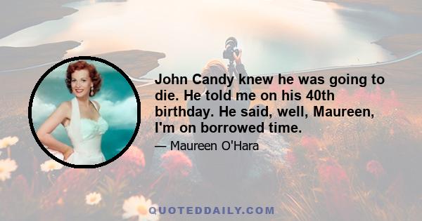 John Candy knew he was going to die. He told me on his 40th birthday. He said, well, Maureen, I'm on borrowed time.