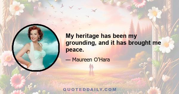 My heritage has been my grounding, and it has brought me peace.