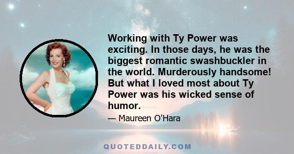 Working with Ty Power was exciting. In those days, he was the biggest romantic swashbuckler in the world. Murderously handsome! But what I loved most about Ty Power was his wicked sense of humor.