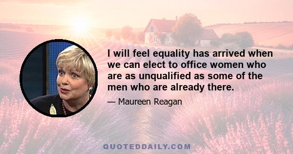 I will feel equality has arrived when we can elect to office women who are as unqualified as some of the men who are already there.