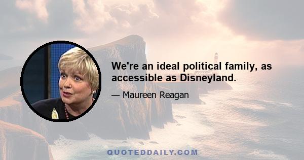 We're an ideal political family, as accessible as Disneyland.