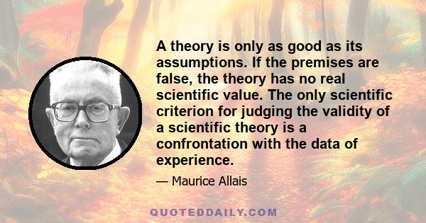 A theory is only as good as its assumptions. If the premises are false, the theory has no real scientific value. The only scientific criterion for judging the validity of a scientific theory is a confrontation with the