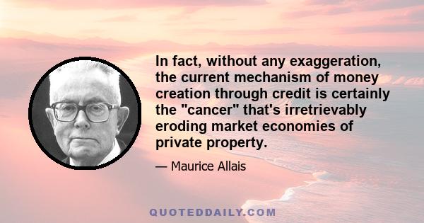 In fact, without any exaggeration, the current mechanism of money creation through credit is certainly the cancer that's irretrievably eroding market economies of private property.