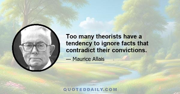 Too many theorists have a tendency to ignore facts that contradict their convictions.