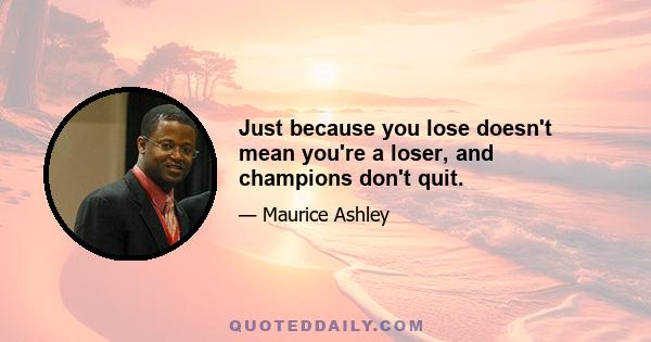 Just because you lose doesn't mean you're a loser, and champions don't quit.