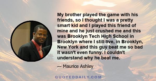 My brother played the game with his friends, so I thought I was a pretty smart kid and I played this friend of mine and he just crushed me and this was Brooklyn Tech High School in Brooklyn where I still live, in