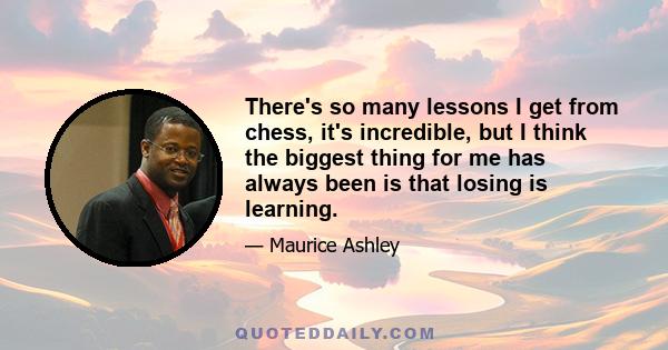 There's so many lessons I get from chess, it's incredible, but I think the biggest thing for me has always been is that losing is learning.