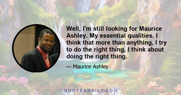 Well, I'm still looking for Maurice Ashley. My essential qualities. I think that more than anything, I try to do the right thing, I think about doing the right thing.